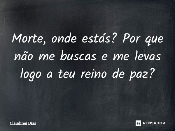 ⁠Morte, onde estás? Por que não me buscas e me levas logo a teu reino de paz?... Frase de Claudinei Dias.