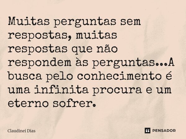 ⁠Muitas perguntas sem respostas, muitas respostas que não respondem às perguntas...A busca pelo conhecimento é uma infinita procura e um eterno sofrer.... Frase de Claudinei Dias.