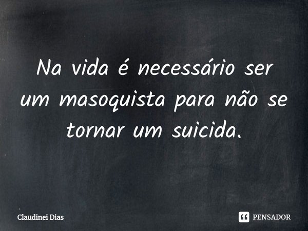 ⁠Na vida é necessário ser um masoquista para não se tornar um suicida.... Frase de Claudinei Dias.