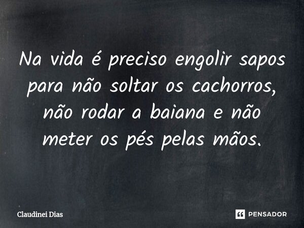 ⁠Na vida é preciso engolir sapos para não soltar os cachorros, não rodar a baiana e não meter os pés pelas mãos.... Frase de Claudinei Dias.