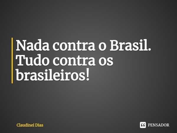 ⁠Nada contra o Brasil. Tudo contra os brasileiros!... Frase de Claudinei Dias.