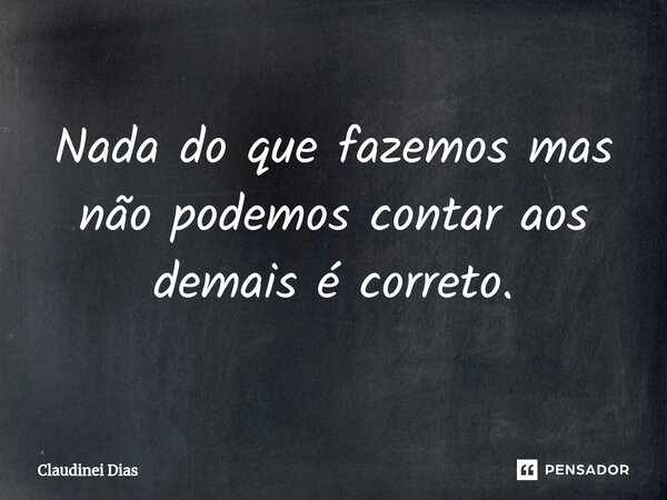⁠Nada do que fazemos mas não podemos contar aos demais é correto.... Frase de Claudinei Dias.