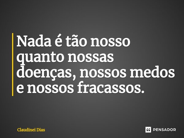 ⁠Nada é tão nosso quanto nossas doenças, nossos medos e nossos fracassos.... Frase de Claudinei Dias.