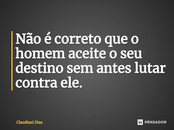 ⁠Não é correto que o homem aceite o seu destino sem antes lutar contra ele.... Frase de Claudinei Dias.