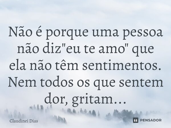⁠Não é porque uma pessoa não diz "eu te amo" que ela não têm sentimentos. Nem todos os que sentem dor, gritam...... Frase de Claudinei Dias.