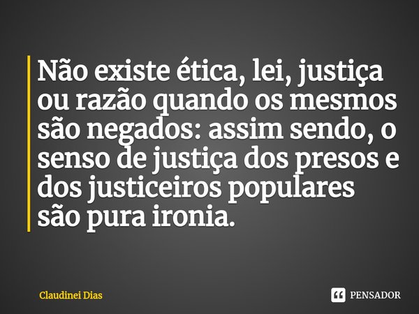 ⁠Não existe ética, lei, justiça ou razão quando os mesmos são negados: assim sendo, o senso de justiça dos presos e dos justiceiros populares são pura ironia.... Frase de Claudinei Dias.