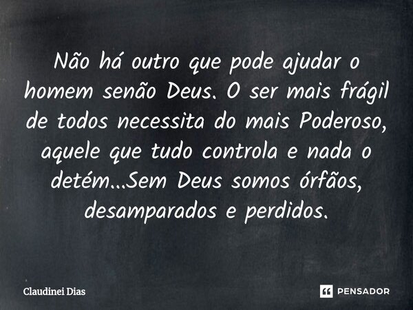 ⁠Não há outro que pode ajudar o homem senão Deus. O ser mais frágil de todos necessita do mais Poderoso, aquele que tudo controla e nada o detém...Sem Deus somo... Frase de Claudinei Dias.