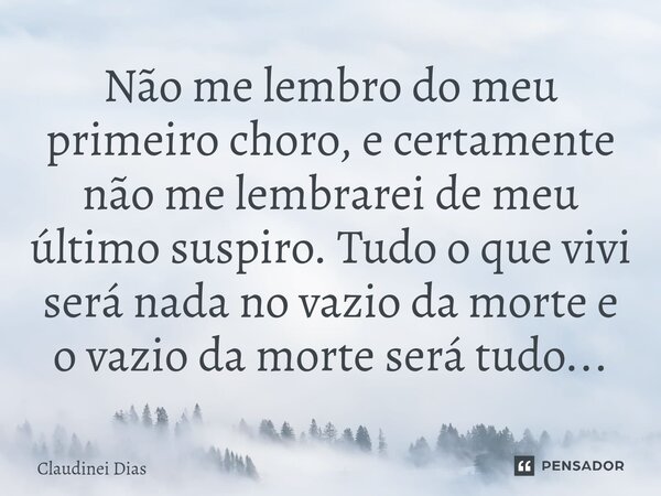 ⁠Não me lembro do meu primeiro choro, e certamente não me lembrarei de meu último suspiro. Tudo o que vivi será nada no vazio da morte e o vazio da morte será t... Frase de Claudinei Dias.