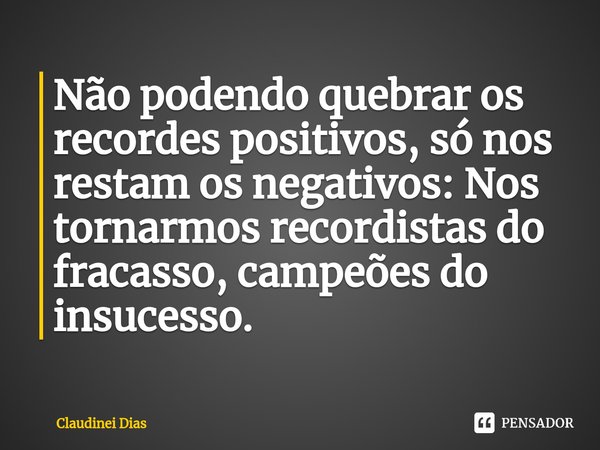 ⁠⁠Não podendo quebrar os recordes positivos, só nos restam os negativos: Nos tornarmos recordistas do fracasso, campeões do insucesso.... Frase de Claudinei Dias.