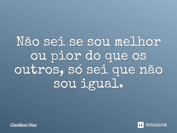 ⁠Não sei se sou melhor ou pior do que os outros, só sei que não sou igual.... Frase de Claudinei Dias.