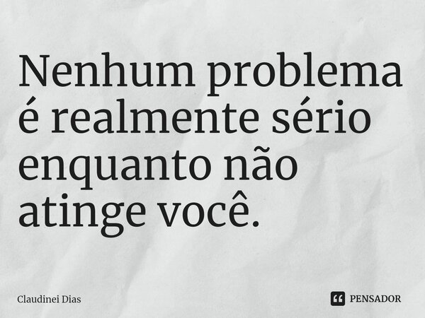 ⁠Nenhum problema é realmente sério enquanto não atinge você.... Frase de Claudinei Dias.