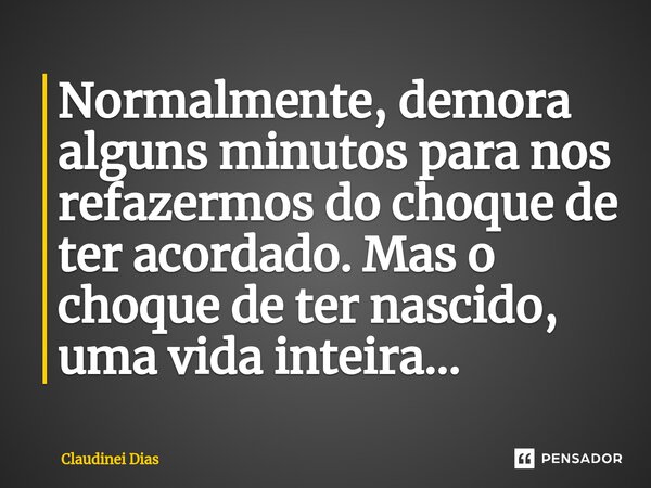 ⁠Normalmente, demora alguns minutos para nos refazermos do choque de ter acordado. Mas o choque de ter nascido, uma vida inteira...... Frase de Claudinei Dias.