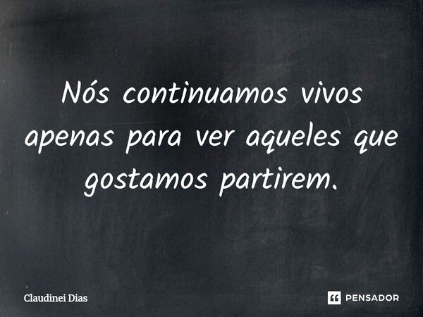 ⁠Nós continuamos vivos apenas para ver aqueles que gostamos partirem.... Frase de Claudinei Dias.
