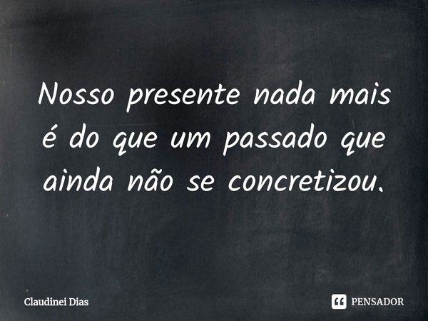 ⁠Nosso presente nada mais é do que um passado que ainda não se concretizou.... Frase de Claudinei Dias.