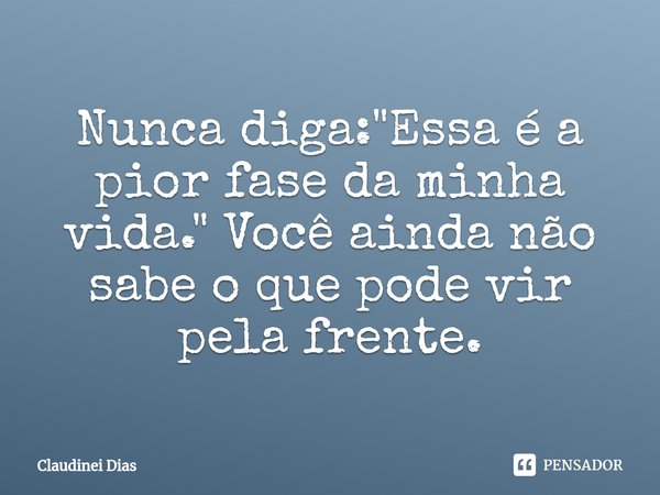 ⁠Nunca diga: "Essa é a pior fase da minha vida." Você ainda não sabe o que pode vir pela frente.... Frase de Claudinei Dias.