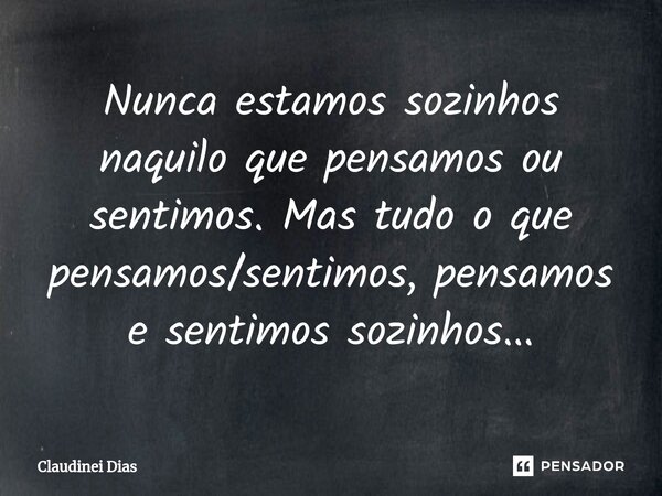 ⁠Nunca estamos sozinhos naquilo que pensamos ou sentimos. Mas tudo o que pensamos/sentimos, pensamos e sentimos sozinhos...... Frase de Claudinei Dias.