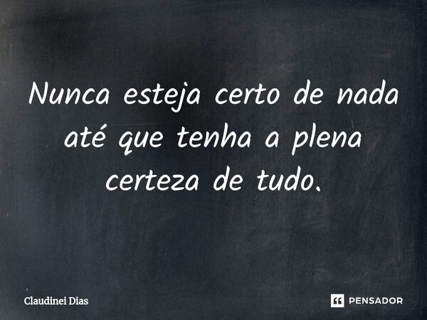 ⁠Nunca esteja certo de nada até que tenha a plena certeza de tudo.... Frase de Claudinei Dias.