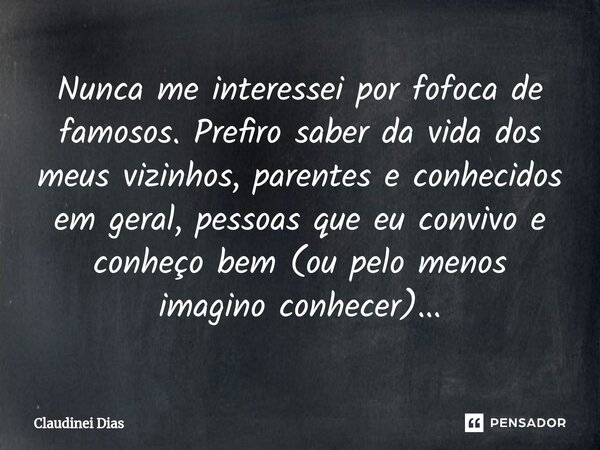 ⁠Nunca me interessei por fofoca de famosos. Prefiro saber da vida dos meus vizinhos, parentes e conhecidos em geral, pessoas que eu convivo e conheço bem (ou pe... Frase de Claudinei Dias.