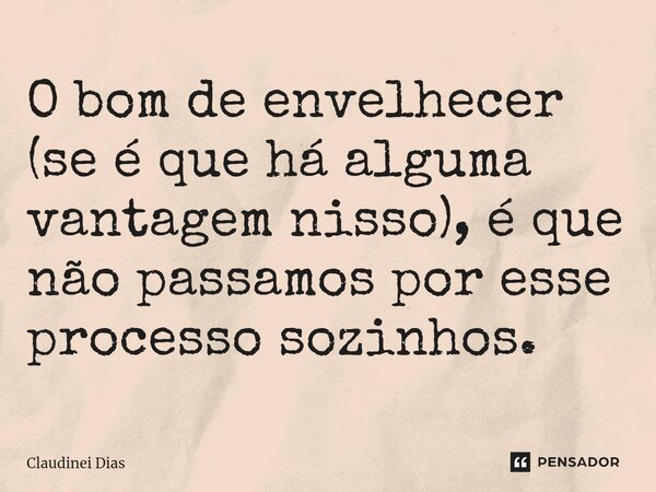 ⁠O bom de envelhecer (se é que há alguma vantagem nisso), é que não passamos por esse processo sozinhos.... Frase de Claudinei Dias.
