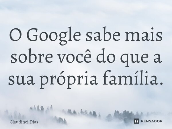 ⁠O Google sabe mais sobre você do que a sua própria família.... Frase de Claudinei Dias.