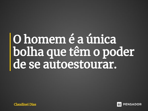 ⁠O homem é a única bolha que têm o poder de se autoestourar.... Frase de Claudinei Dias.