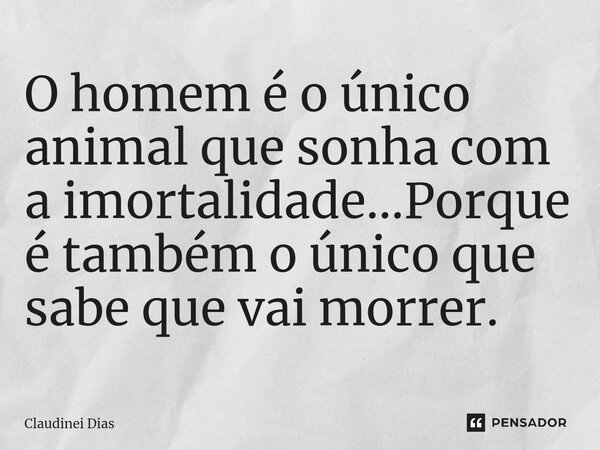 ⁠O homem é o único animal que sonha com a imortalidade...Porque é também o único que sabe que vai morrer.... Frase de Claudinei Dias.