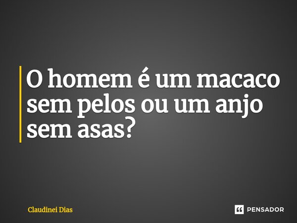 ⁠O homem é um macaco sem pelos ou um anjo sem asas?... Frase de Claudinei Dias.