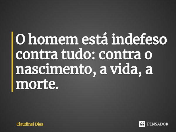 ⁠O homem está indefeso contra tudo: contra o nascimento, a vida, a morte.... Frase de Claudinei Dias.