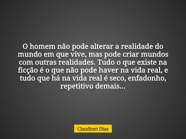 O homem não pode alterar a realidade do mundo em que vive, mas pode criar mundos com outras realidades. Tudo o que existe na ficção é o que não pode haver na vi... Frase de Claudinei Dias.