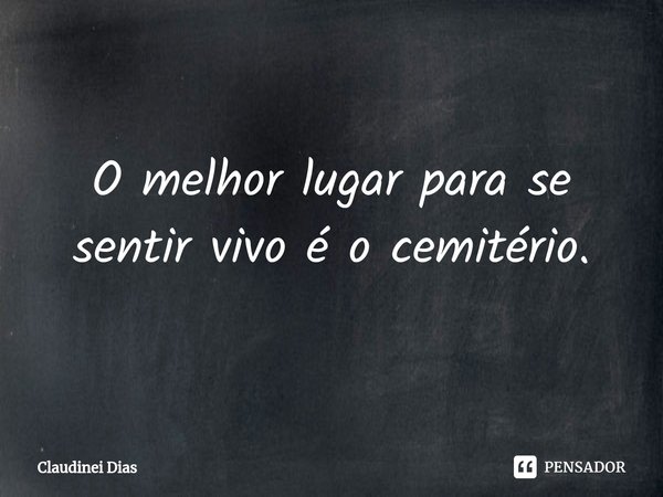 ⁠O melhor lugar para se sentir vivo é o cemitério.... Frase de Claudinei Dias.