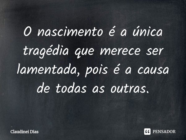 ⁠O nascimento é a única tragédia que merece ser lamentada, pois é a causa de todas as outras.... Frase de Claudinei Dias.