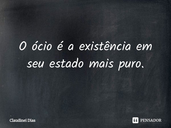 ⁠O ócio é a existência em seu estado mais puro.... Frase de Claudinei Dias.