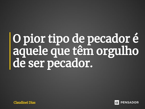 ⁠O pior tipo de pecador é aquele que têm orgulho de ser pecador.... Frase de Claudinei Dias.