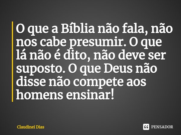 ⁠O que a Bíblia não fala, não nos cabe presumir. O que lá não é dito, não deve ser suposto. O que Deus não disse não compete aos homens ensinar!... Frase de Claudinei Dias.