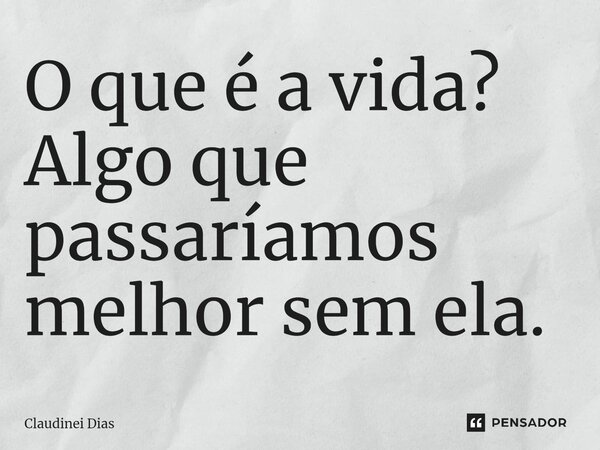 ⁠O que é a vida? Algo que passaríamos melhor sem ela.... Frase de Claudinei Dias.