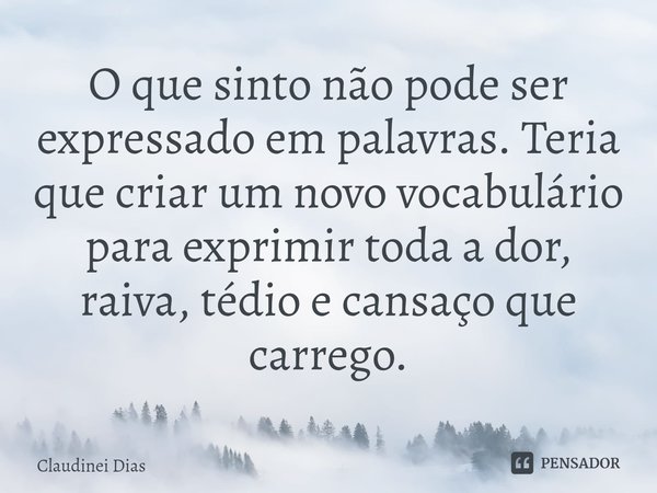 ⁠O que sinto não pode ser expressado em palavras. Teria que criar um novo vocabulário para exprimir toda a dor, raiva, tédio e cansaço que carrego.... Frase de Claudinei Dias.