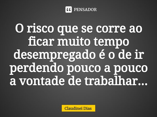 ⁠O risco que se corre ao ficar muito tempo desempregado é o de ir perdendo pouco a pouco a vontade de trabalhar...... Frase de Claudinei Dias.