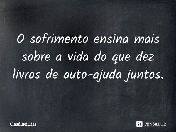 ⁠O sofrimento ensina mais sobre a vida do que dez livros de auto-ajuda juntos.... Frase de Claudinei Dias.