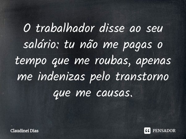 ⁠O trabalhador disse ao seu salário: tu não me pagas o tempo que me roubas, apenas me indenizas pelo transtorno que me causas.... Frase de Claudinei Dias.