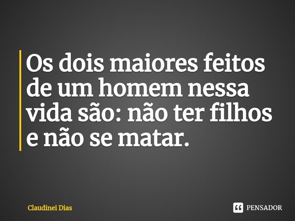 ⁠Os dois maiores feitos de um homem nessa vida são: não ter filhos e não se matar.... Frase de Claudinei Dias.