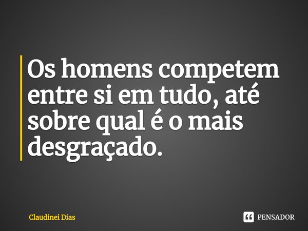 ⁠Os homens competem entre si em tudo, até sobre qual é o mais desgraçado.... Frase de Claudinei Dias.