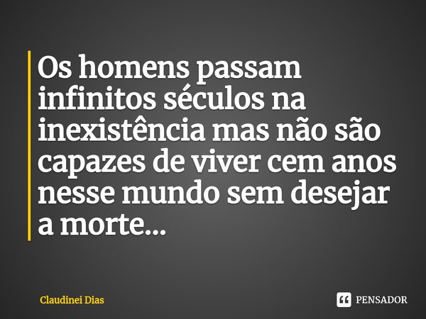 ⁠Os homens passam infinitos séculos na inexistência mas não são capazes de viver cem anos nesse mundo sem desejar a morte...... Frase de Claudinei Dias.