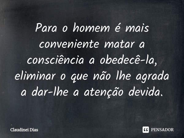 ⁠Para o homem é mais conveniente matar a consciência a obedecê-la, eliminar o que não lhe agrada a dar-lhe a atenção devida.... Frase de Claudinei Dias.