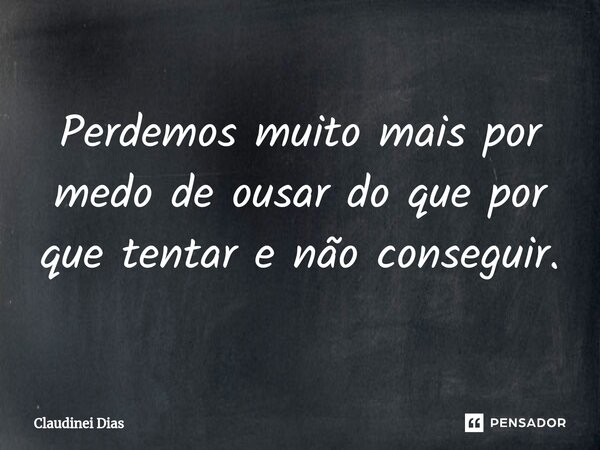 ⁠Perdemos muito mais por medo de ousar do que por que tentar e não conseguir.... Frase de Claudinei Dias.