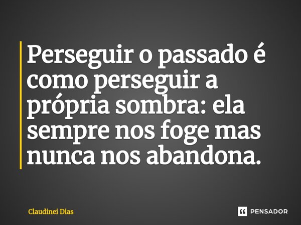 ⁠Perseguir o passado é como perseguir a própria sombra: ela sempre nos foge mas nunca nos abandona.... Frase de Claudinei Dias.