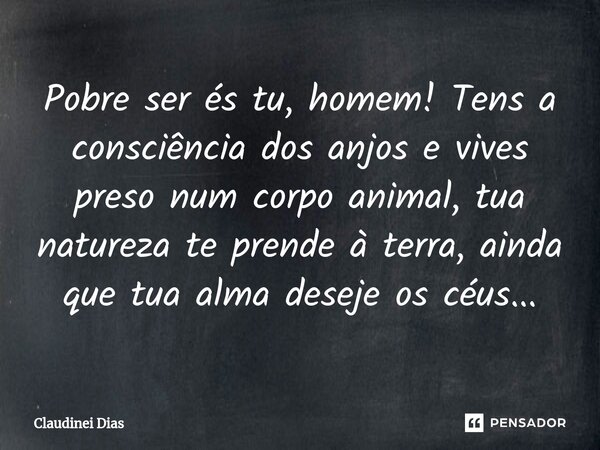 ⁠Pobre ser és tu, homem! Tens a consciência dos anjos e vives preso num corpo animal, tua natureza te prende à terra, ainda que tua alma deseje os céus...... Frase de Claudinei Dias.
