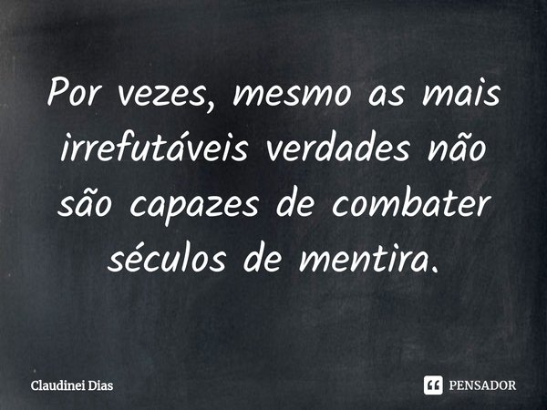 ⁠Por vezes, mesmo as mais irrefutáveis verdades não são capazes de combater séculos de mentira.... Frase de Claudinei Dias.