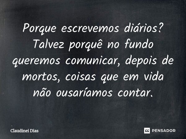 ⁠Porque escrevemos diários? Talvez porquê no fundo queremos comunicar, depois de mortos, coisas que em vida não ousaríamos contar.... Frase de Claudinei Dias.