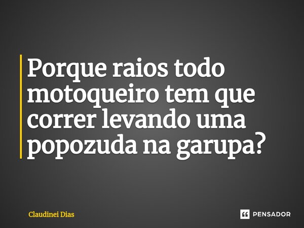 ⁠Porque raios todo motoqueiro tem que correr levando uma popozuda na garupa?... Frase de Claudinei Dias.