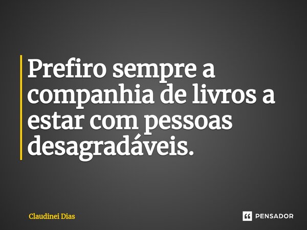 ⁠Prefiro sempre a companhia de livros a estar com pessoas desagradáveis.... Frase de Claudinei Dias.